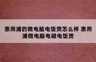 惠而浦的微电脑电饭煲怎么样 惠而浦微电脑电磁电饭煲